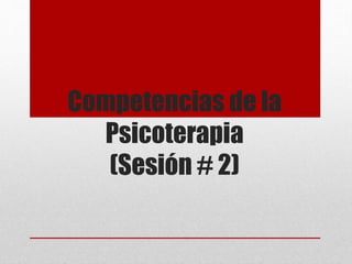 Competencias de la
Psicoterapia
(Sesión # 2)
 