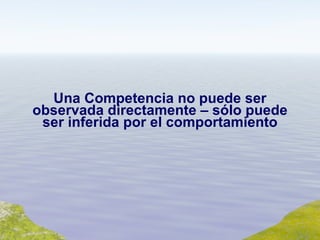 Una Competencia no puede ser observada directamente – sólo puede ser inferida por el comportamiento 