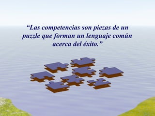 “ Las competencias son piezas de un puzzle que forman un lenguaje común acerca del éxito.” 