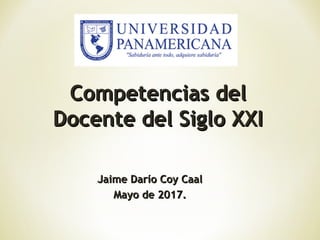 Jaime Darío Coy CaalJaime Darío Coy Caal
Mayo de 2017.Mayo de 2017.
Competencias delCompetencias del
Docente del Siglo XXIDocente del Siglo XXI
 