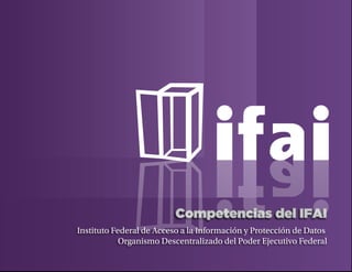 Competencias del IFAI
Instituto Federal de Acceso a la Información y Protección de Datos
Organismo Descentralizado del Poder Ejecutivo Federal
 