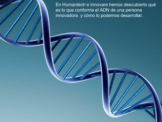 En Humantech e Innovare hemos descubierto qué
es lo que conforma el ADN de una persona
innovadora y cómo lo podemos desarrollar.
 