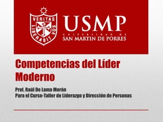 Competencias del Líder
Moderno
Prof. Raúl De Lama Morán
Para el Curso-Taller de Liderazgo y Dirección de Personas
 