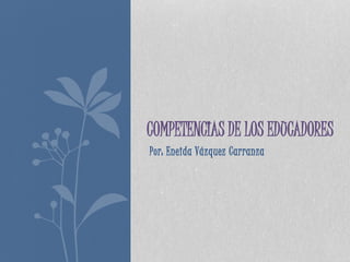 Por: Eneida Vázquez Carranza
COMPETENCIAS DE LOS EDUCADORES
 