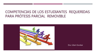 COMPETENCIAS DE LOS ESTUDIANTES REQUERIDAS
PARA PRÓTESIS PARCIAL REMOVIBLE
Dra. Liliam Escobar
 