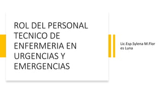 ROL DEL PERSONAL
TECNICO DE
ENFERMERIA EN
URGENCIAS Y
EMERGENCIAS
Lic.Esp.Sylena M.Flor
es Luna
 