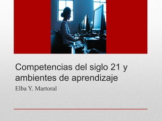 Competencias del siglo 21 y
ambientes de aprendizaje
Elba Y. Martoral
 