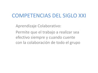 COMPETENCIAS DEL SIGLO XXI
Aprendizaje Colaborativo:
Permite que el trabajo a realizar sea
efectivo siempre y cuando cuente
con la colaboración de todo el grupo
 