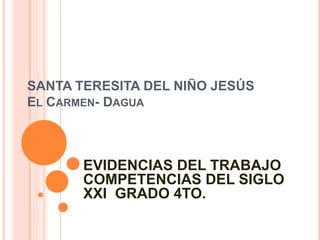 SANTA TERESITA DEL NIÑO JESÚS
EL CARMEN- DAGUA
EVIDENCIAS DEL TRABAJO
COMPETENCIAS DEL SIGLO
XXI GRADO 4TO.
 