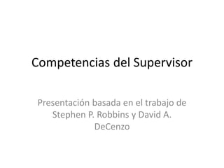 Competencias del Supervisor
Presentación basada en el trabajo de
Stephen P. Robbins y David A.
DeCenzo

 