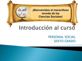 PERSONAL SOCIAL
SEXTO GRADO
¡Bienvenidos al maravilloso
mundo de las
Ciencias Sociales!
 