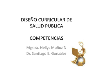 DISEÑO CURRICULAR DE
SALUD PUBLICA

COMPETENCIAS
Mgstra. Nellys Muñoz N
Dr. Santiago E. González

 