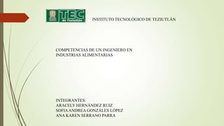 INSTITUTO TECNOLÓGICO DE TEZIUTLÁN
COMPETENCIAS DE UN INGENIERO EN
INDUSTRIAS ALIMENTARIAS
INTEGRANTES:
ARACELY HERNÁNDEZ RUIZ
SOFIAANDREA GONZÁLES LÓPEZ
ANA KAREN SERRANO PARRA
 