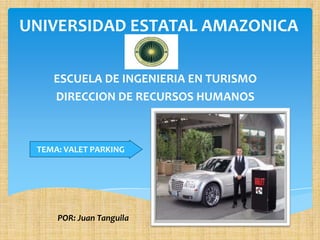 UNIVERSIDAD ESTATAL AMAZONICA
ESCUELA DE INGENIERIA EN TURISMO
DIRECCION DE RECURSOS HUMANOS
POR: Juan Tanguila
TEMA: VALET PARKING
 