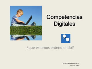 Competencias
            Digitales



¿qué estamos entendiendo?


                   María Rosa Maurizi
                           Lennus, 2010
 
