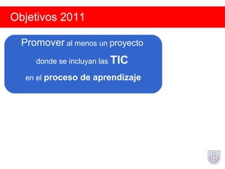 Objetivos 2011 Promover  al menos un  proyecto   donde se incluyan las  TIC   en el  proceso de aprendizaje 