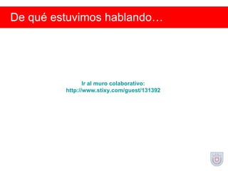 De qué estuvimos hablando… Ir al muro  colaborativo :  http://www.stixy.com/guest/131392  
