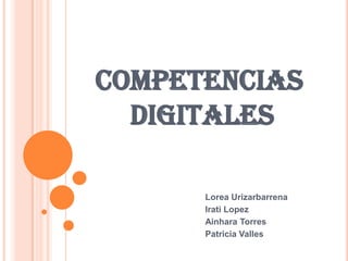 COMPETENCIAS 	DIGITALES 			Lorea Urizarbarrena 			Irati Lopez Ainhara Torres 			Patricia Valles 