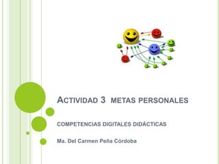 ACTIVIDAD 3 METAS PERSONALES
COMPETENCIAS DIGITALES DIDÁCTICAS
Ma. Del Carmen Peña Córdoba
 