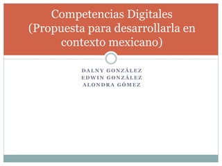 D A L N Y G O N Z Á L E Z
E D W I N G O N Z Á L E Z
A L O N D R A G Ó M E Z
Competencias Digitales
(Propuesta para desarrollarla en
contexto mexicano)
 