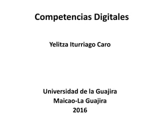 Competencias Digitales
Yelitza Iturriago Caro
Universidad de la Guajira
Maicao-La Guajira
2016
 