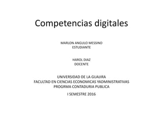 Competencias digitales
MARLON ANGULO MESSINO
ESTUDIANTE
HAROL DIAZ
DOCENTE
UNIVERSIDAD DE LA GUAJIRA
FACULTAD EN CIENCIAS ECONOMICAS YADMINISTRATIVAS
PROGRMA CONTADURIA PUBLICA
I SEMESTRE 2016
 