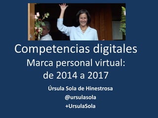 Competencias digitales
Marca personal virtual:
de 2014 a 2017
Úrsula Sola de Hinestrosa
@ursulasola
+UrsulaSola
 