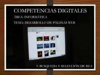 COMPETENCIAS DIGITALES
ÁREA: INFORMÁTICA
TEMA: DESARROLLO DE PÁGINAS WEB
9. BUSQUEDA Y SELECCIÓN DE REA
 