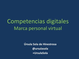 Competencias digitales
Marca personal virtual
Úrsula Sola de Hinestrosa
@ursulasola
+UrsulaSola
 