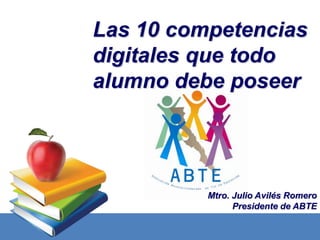 Las 10 competencias
digitales que todo
alumno debe poseer




          Mtro. Julio Avilés Romero
                Presidente de ABTE
 
