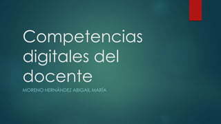 Competencias 
digitales del 
docente 
MORENO HERNÁNDEZ ABIGAIL MARÍA 
 