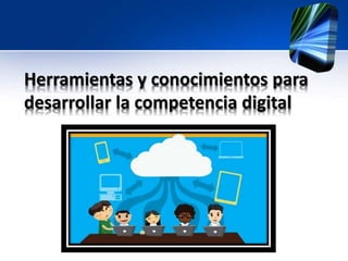 Herramientas y conocimientos para 
desarrollar la competencia digital 
 