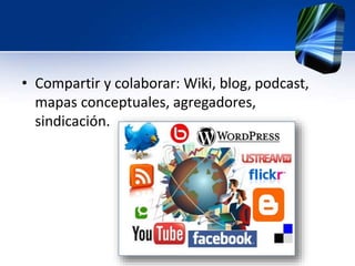 • Compartir y colaborar: Wiki, blog, podcast, 
mapas conceptuales, agregadores, 
sindicación. 
 