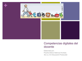 + 
Competencias digitales del 
docente 
Elaborado por: 
Paulina Elena Valencia Hurtado. 
4to Lic. En Educación Preescolar 
 