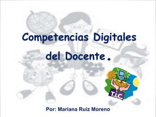 Competencias Digitales 
del Docente. 
Por: Mariana Ruiz Moreno 
 