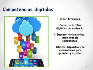 Competencias digitales 
• Crear tutoriales. 
• Crear portafolios 
digitales de evidencia. 
• Emplear herramientas 
para trabajo 
colaborativo. 
• Utilizar dispositivos de 
comunicación para 
aprender y enseñar. 
 