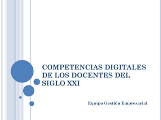 COMPETENCIAS DIGITALES
DE LOS DOCENTES DEL
SIGLO XXI
Equipo Gestión Empresarial
 