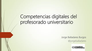 Competencias digitales del
profesorado universitario
Jorge Balladares Burgos
@jorgeballadares
 