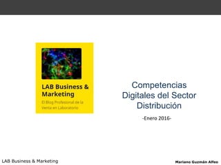 Competencias
Digitales del Sector
Distribución
LAB Business & Marketing Mariano Guzmán Alfeo
-Enero 2016-
 