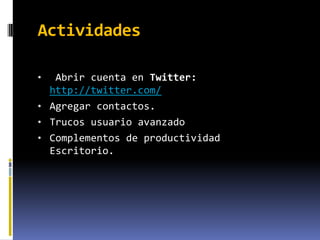 Actividades

•    Abrir cuenta en Twitter:
    http://twitter.com/
• Agregar contactos.
• Trucos usuario avanzado
• Complementos de productividad
    Escritorio.
 