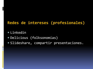 Redes de intereses (profesionales)

 Linkedin
 Delicious (folksonomías)
 Slideshare, compartir presentaciones.
 