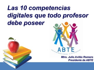 Las 10 competencias
digitales que todo profesor
debe poseer




                 Mtro. Julio Avilés Romero
                       Presidente de ABTE
 
