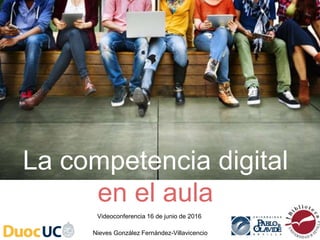 Nieves González Fernández-Villavicencio
Videoconferencia 16 de junio de 2016
La competencia digital
en el aula
 