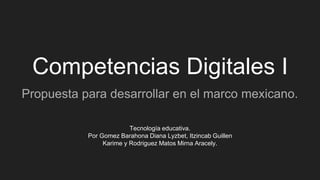 Competencias Digitales I
Propuesta para desarrollar en el marco mexicano.
Tecnología educativa.
Por Gomez Barahona Diana Lyzbet, Itzincab Guillen
Karime y Rodriguez Matos Mirna Aracely.
 