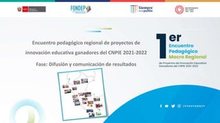 N O V I E M B R E , 2 0 2 2
Encuentro pedagógico regional de proyectos de
innovación educativa ganadores del CNPIE 2021-2022
Fase: Difusión y comunicación de resultados
 