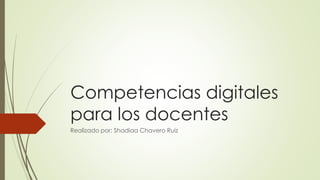 Competencias digitales 
para los docentes 
Realizado por: Shadiaa Chavero Ruiz 
 
