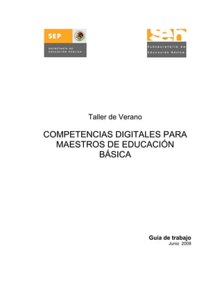 Taller de Verano

COMPETENCIAS DIGITALES PARA
  MAESTROS DE EDUCACIÓN
         BÁSICA




                           Guía de trabajo
                                  Junio 2008
 