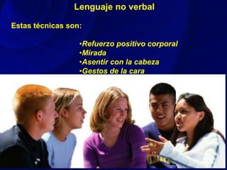 Lenguaje no verbal
Estas técnicas son:
•Refuerzo positivo corporal
•Mirada
•Asentir con la cabeza
•Gestos de la cara
 