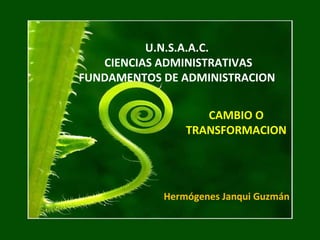 U.N.S.A.A.C.
CIENCIAS ADMINISTRATIVAS
FUNDAMENTOS DE ADMINISTRACION
CAMBIO O
TRANSFORMACION
Hermógenes Janqui Guzmán
 