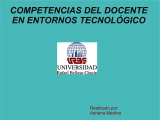 COMPETENCIAS DEL DOCENTE  EN ENTORNOS TECNOLÓGICO  Realizado por:  Adriana Medina  